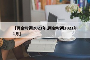 【两会时间2021年,两会时间2021年1月】