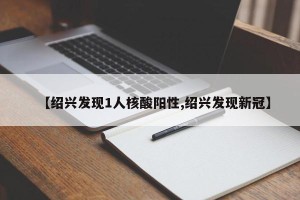 【绍兴发现1人核酸阳性,绍兴发现新冠】