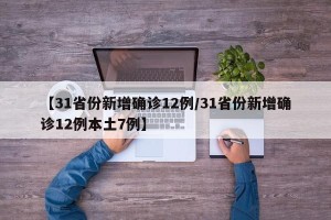 【31省份新增确诊12例/31省份新增确诊12例本土7例】