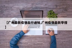 【广州最新疫情出行通知,广州疫情最新举措】