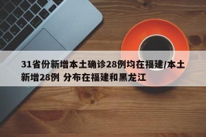 31省份新增本土确诊28例均在福建/本土新增28例 分布在福建和黑龙江