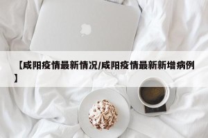 【咸阳疫情最新情况/咸阳疫情最新新增病例】