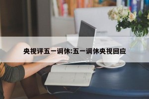 央视评五一调休:五一调休央视回应