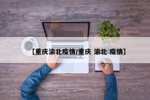 【重庆渝北疫情/重庆 渝北 疫情】
