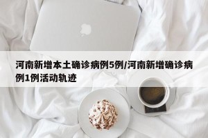 河南新增本土确诊病例5例/河南新增确诊病例1例活动轨迹