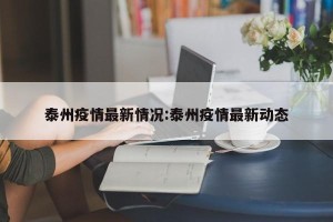 泰州疫情最新情况:泰州疫情最新动态