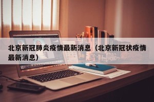 北京新冠肺炎疫情最新消息（北京新冠状疫情最新消息）