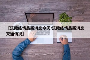 【乐陵疫情最新消息今天/乐陵疫情最新消息交通情况】