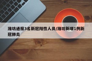 潍坊通报3名新冠阳性人员/潍坊新增1例新冠肺炎