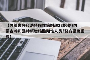 【内蒙古呼和浩特阳性病例超2800例/内蒙古呼和浩特新增核酸阳性人员?警方紧急回应】