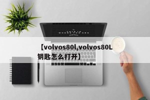 【volvos80l,volvos80L钥匙怎么打开】