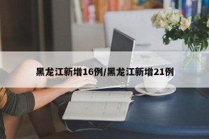 黑龙江新增16例/黑龙江新增21例