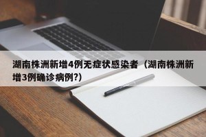 湖南株洲新增4例无症状感染者（湖南株洲新增3例确诊病例?）