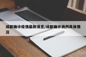 成都确诊疫情最新消息/成都确诊病例具体情况