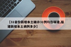 【31省份新增本土确诊31例均在福建,福建新增本土病例多少】