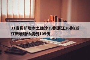 31省份新增本土确诊39例浙江16例/浙江新增确诊病例105例