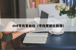 dnf寻找爱丽丝（寻找爱丽丝剧情）