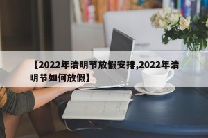 【2022年清明节放假安排,2022年清明节如何放假】