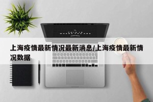 上海疫情最新情况最新消息/上海疫情最新情况数据