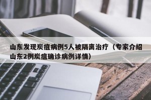 山东发现炭疽病例5人被隔离治疗（专家介绍山东2例炭疽确诊病例详情）