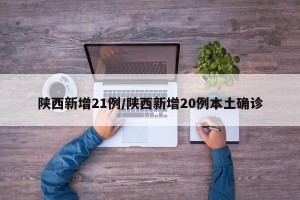 陕西新增21例/陕西新增20例本土确诊
