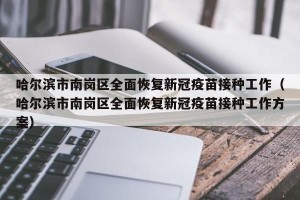 哈尔滨市南岗区全面恢复新冠疫苗接种工作（哈尔滨市南岗区全面恢复新冠疫苗接种工作方案）