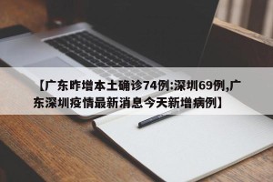 【广东昨增本土确诊74例:深圳69例,广东深圳疫情最新消息今天新增病例】