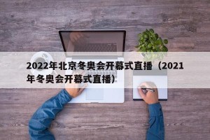 2022年北京冬奥会开幕式直播（2021年冬奥会开幕式直播）