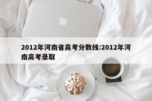 2012年河南省高考分数线:2012年河南高考录取