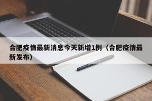 合肥疫情最新消息今天新增1例（合肥疫情最新发布）