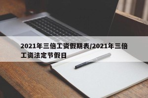 2021年三倍工资假期表/2021年三倍工资法定节假日