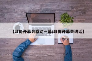 【政协开幕会感动一幕/政协开幕会讲话】