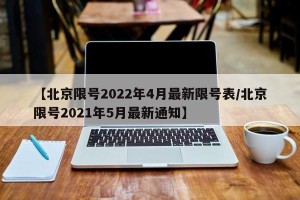 【北京限号2022年4月最新限号表/北京限号2021年5月最新通知】