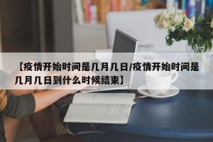 【疫情开始时间是几月几日/疫情开始时间是几月几日到什么时候结束】