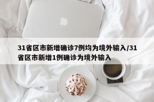 31省区市新增确诊7例均为境外输入/31省区市新增1例确诊为境外输入