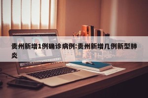 贵州新增1例确诊病例:贵州新增几例新型肺炎