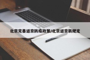 北京完善返京防疫政策/北京返京新规定