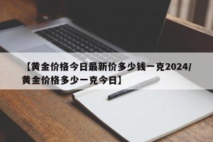 【黄金价格今日最新价多少钱一克2024/黄金价格多少一克今日】