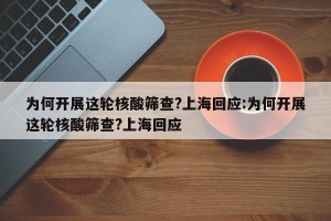 为何开展这轮核酸筛查?上海回应:为何开展这轮核酸筛查?上海回应