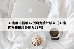 31省区市新增47例均为境外输入（31省区市新增境外输入21例）