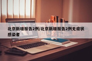 北京新增报告2例/北京新增报告2例无症状感染者