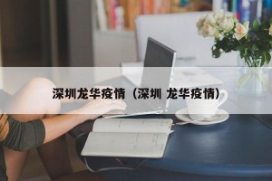 深圳龙华疫情（深圳 龙华疫情）