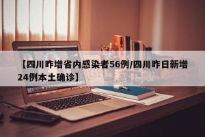 【四川昨增省内感染者56例/四川昨日新增24例本土确诊】