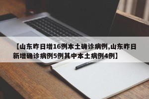 【山东昨日增16例本土确诊病例,山东昨日新增确诊病例5例其中本土病例4例】