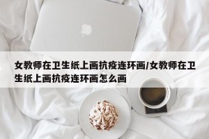 女教师在卫生纸上画抗疫连环画/女教师在卫生纸上画抗疫连环画怎么画