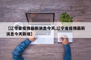 【辽宁省疫情最新消息今天,辽宁省疫情最新消息今天新增】