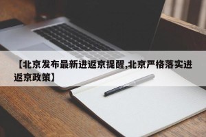 【北京发布最新进返京提醒,北京严格落实进返京政策】
