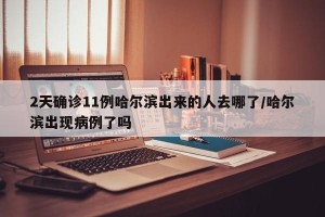 2天确诊11例哈尔滨出来的人去哪了/哈尔滨出现病例了吗