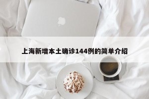 上海新增本土确诊144例的简单介绍