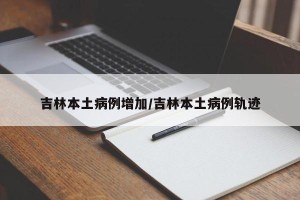 吉林本土病例增加/吉林本土病例轨迹